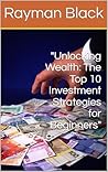 "Unlocking Wealth: The Top 10 Investment Strategies for Beginners" "Unlocking Wealth: The Top 10 Investment Strategies for Beginners"