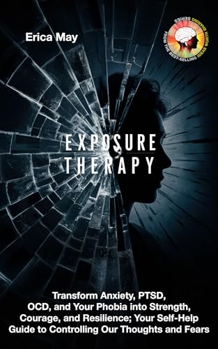 Exposure Therapy: Transform Anxiety, PTSD, OCD, and Your Phobia into Strength, Courage, and Resilience; Your Self-Help Guide to Controlling Our Thoughts and Fears (Kindle Edition)