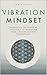 Vibration Mindset: Harnessing the Power of Frequency to Transform Your Life and Achieve Your Dreams