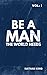 Be a Man the World Needs: Volume One