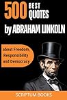 500 Best Quotes by Abraham Lincoln about Freedom, Responsibility and Democracy (500 Quotes) 500 Best Quotes by Abraham Lincoln about Freedom, Responsibility and Democracy (500 Quotes)