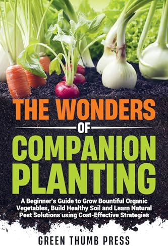 The Wonders of Companion Planting:: A Beginner's Guide to Grow Bountiful Organic Vegetables, Build Healthy Soil, and Learn Natural Pest Solutions Using Cost-Effective Strategies (Kindle Edition)