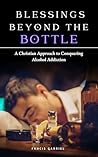 BLESSINGS BEYOND THE BOTTLE: A Christian Approach to Conquering Alcohol Addiction