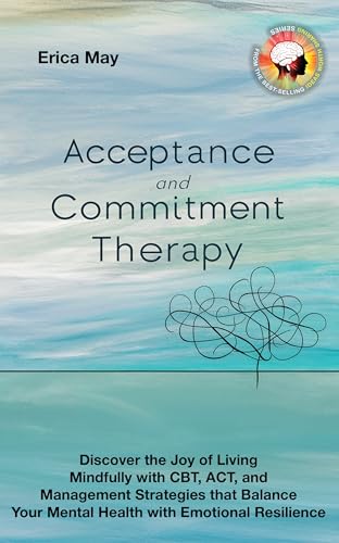 Acceptance and Commitment Therapy: Discover the Joy of living Mindfully with CBT, ACT, and Management Strategies that Balance Your Mental Health with Emotional Resilience (Kindle Edition)