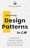 Mastering Design Patterns in C#: A Beginner-Friendly Guide, Including OOP and SOLID Principles Mastering Design Patterns in C#: A Beginner-Friendly Guide, Including OOP and SOLID Principles