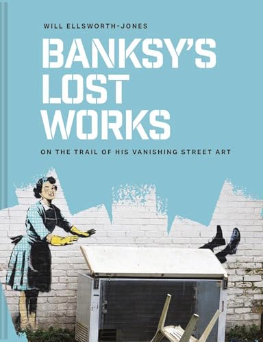 Banksy's Lost Works: On the trail of his vanishing street art (Hardcover)