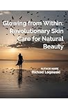 Glowing from Within: Revolutionary Skin Care for Natural Beauty: A Comprehensive Guide for Adults and Parents