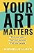 Your Art Matters: Find Your Voice. Find Your Purpose. Find Your People.