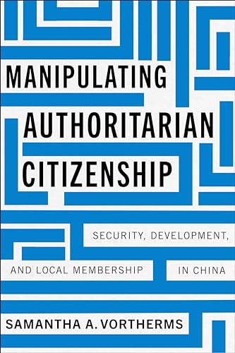 Manipulating Authoritarian Citizenship: Security, Development, and Local Membership in China (Studies of the Walter H. Shorenstein Asia-Pacific Research Center)