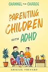 Channel the Charge: Parenting Children with ADHD: Practical Ways To: Harness Energy, Boost Self-Esteem, Nurture Emotional Growth, and Strengthen Family Bonds