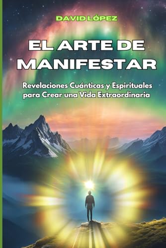 El Arte de Manifestar: Revelaciones Cuánticas y Espirituales para Crear una Vida Extraordinaria (Spanish Edition)