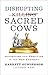 Disrupting Sacred Cows: Revealing the Sacred Truths for a Life of Prosperity, Love and Legacy