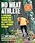 No Meat Athlete: A Plant-Based Nutrition and Training Guide for Every Fitness Level--Beginner to Beyond - Includes More Than 60 Recipes!