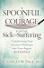 A Spoonful of Courage for the Sick and Suffering: Transforming Your Greatest Challenges Into Your Biggest Blessings