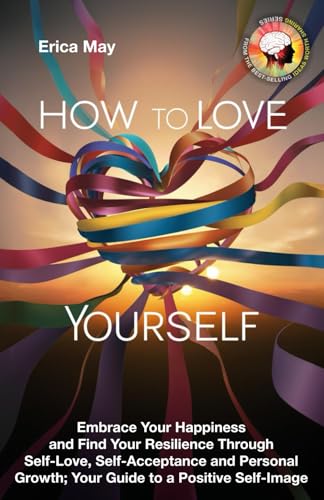 How to Love Yourself: Embrace Your Happiness and Find Your Resilience Through Self-Love, Self-Acceptance and Personal Growth; Your Guide to a Positive Self-Image (Paperback)