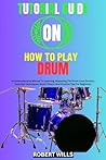 TUTORIAL GUIDE ON HOW TO PLAY DRUM: A Comprehensive Manual To Learning, Mastering The Drum From Scratch, Essential Techniques, Music Theory And Practice Tips For Beginners TUTORIAL GUIDE ON HOW TO PLAY DRUM: A Comprehensive Manual To Learning, Mastering The Drum From Scratch, Essential Techniques, Music Theory And Practice Tips For Beginners