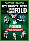 How to Beat Players Who Never Fold: Succeeding In Casino Poker Tournaments And Low Stakes Home Games How to Beat Players Who Never Fold: Succeeding In Casino Poker Tournaments And Low Stakes Home Games