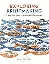 Exploring Printmaking: A Practical Guide to Printmaking Techniques Exploring Printmaking: A Practical Guide to Printmaking Techniques