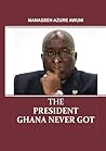 The President Ghana Never Got The President Ghana Never Got