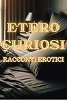 ETERO CURIOSI: racconti erotici: racconti di sesso e passione con uomini Etero curiosi di provare il sesso in tutte le forme (Italian Edition)