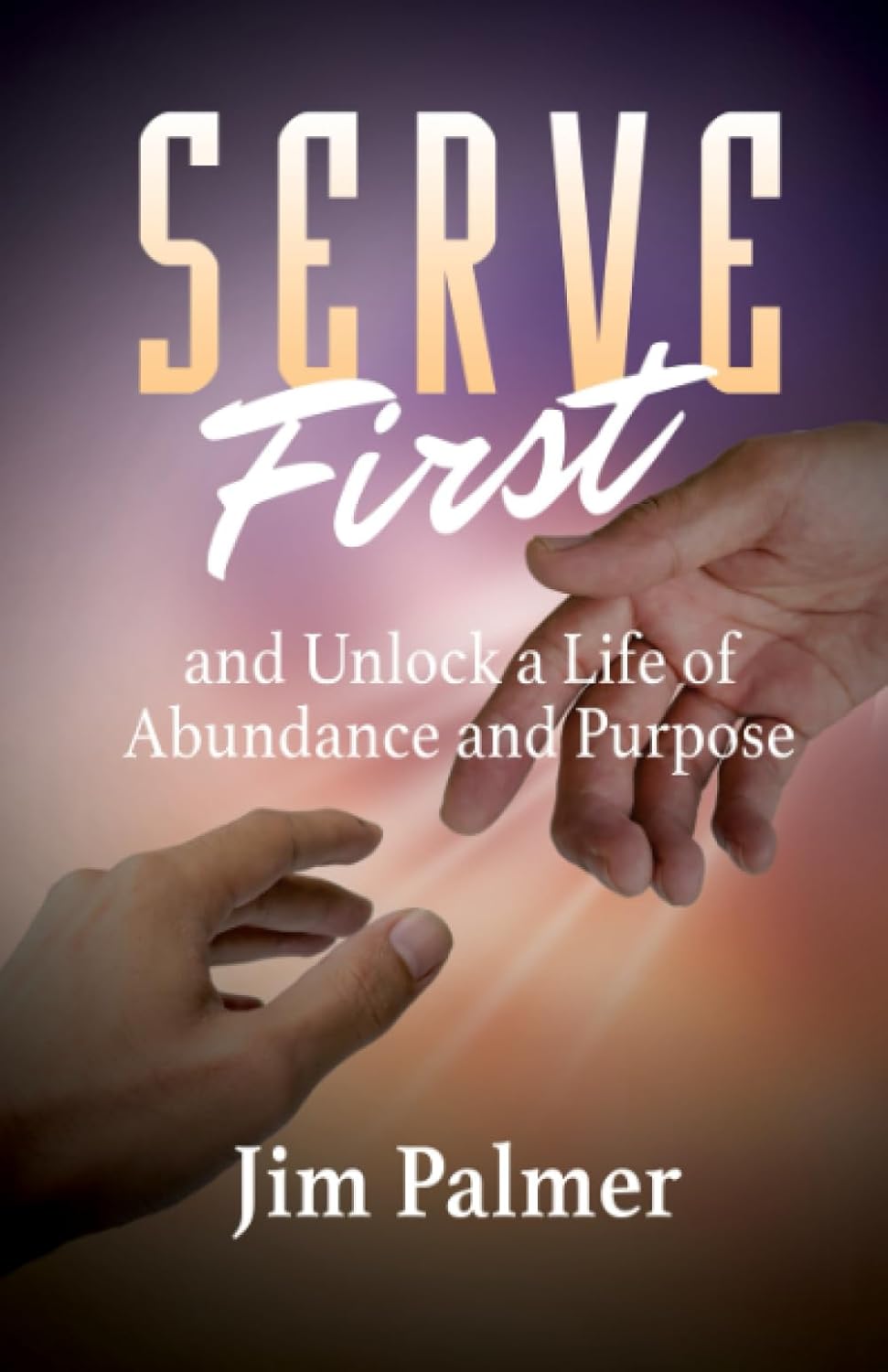 Serve First: And Unlock a Life of Abundance and Purpose