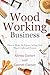 Woodworking Business: How to Make Six Figures Selling Your Wood Crafts and Projects (Start a Craft Business)