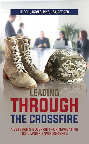 Leading Through the Crossfire: A Veteran's Blueprint for Navigating Toxic Work Environments (Against All Odds: A Series on Military Life, Leadership, and Resilience Book 3)