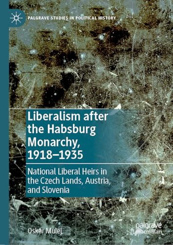 Liberalism after the Habsburg Monarchy, 1918–1935: National Liberal Heirs in the Czech Lands, Austria, and Slovenia (Palgrave Studies in Political History)