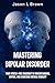 Mastering Bipolar Disorder: Your Stress-Free Roadmap to Understanding, Coping, and Achieving Mental Stability