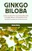 GINKGO BILOBA: Understanding The Astonishing Benefits Of Ginkgo Biloba: A Broad Manual On Healthy Development & Restoration