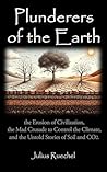 Plunderers of the Earth: the Erosion of Civilization, the Mad Crusade to Control the Climate, and the Untold Story of Soil and CO2.