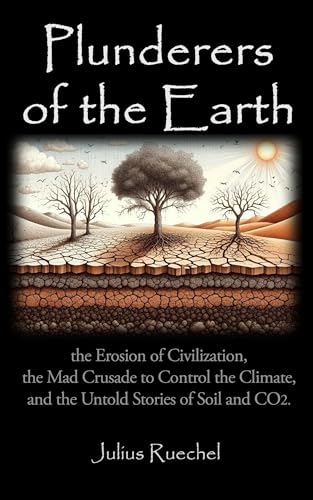 Plunderers of the Earth: the Erosion of Civilization, the Mad Crusade to Control the Climate, and the Untold Story of Soil and CO2. (Kindle Edition)