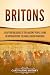 Britons: A Captivating Guide to the Ancient People Living in Britain Before the Anglo-Saxon Invasions (Exploring England's Past)