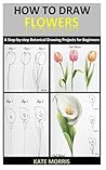 HOW TO DRAW FLOWERS: A Step-by-step Botanical Drawing Projects for Beginners