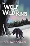 The Wolf and the Wild King by K.V. Johansen The Wolf and the Wild King by K.V. Johansen