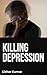 Killing Depression: A Holis...