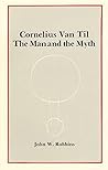 Cornelius Van Til: The Man and the Myth