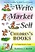 How to Write, Market and Sell Children's Books, A Comprehensive Guide: Just About Everything You Should Know & Consider