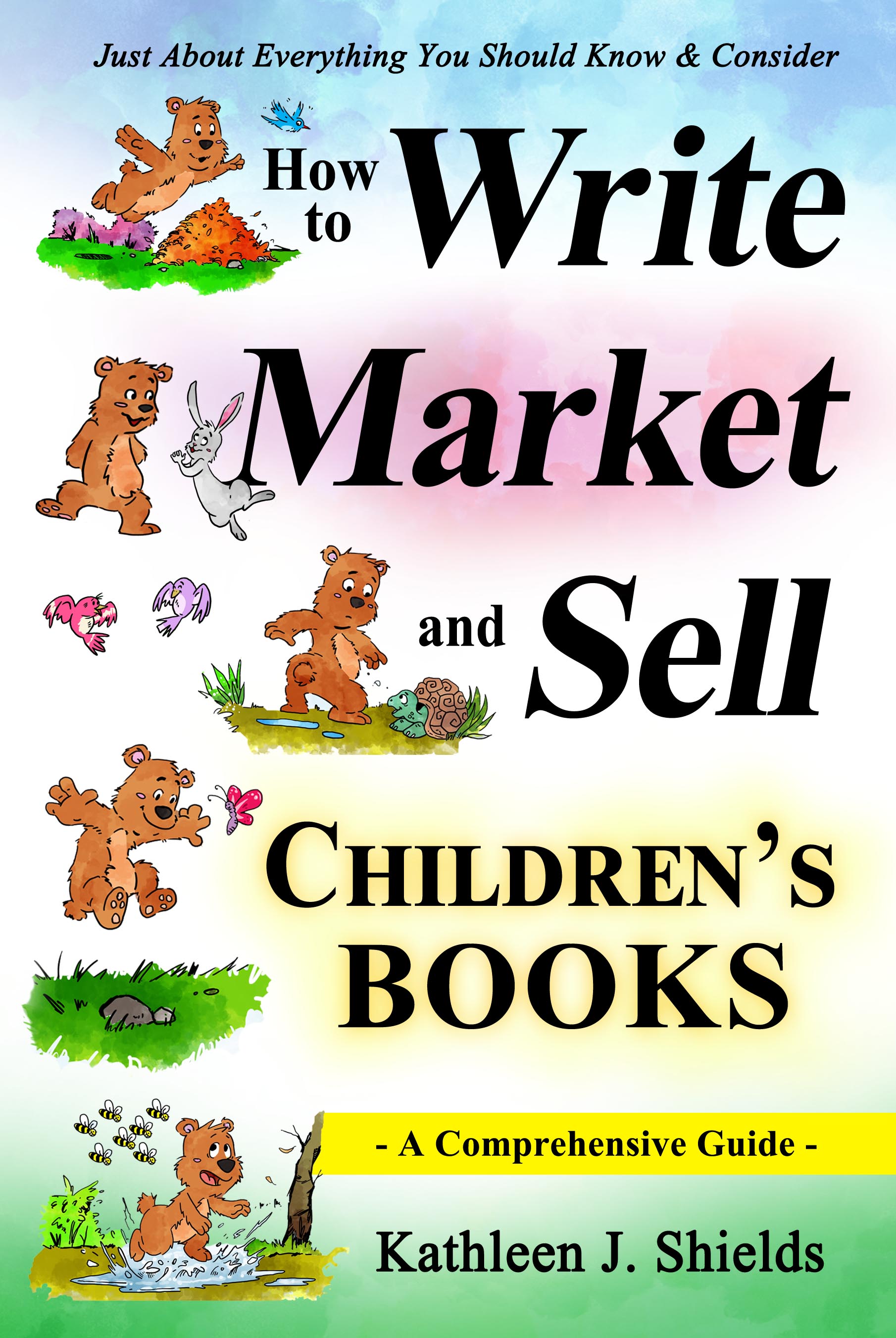 How to Write, Market and Sell Children's Books, A Comprehensive Guide: Just About Everything You Should Know & Consider