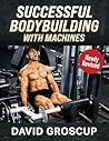 Successful Bodybuilding With Machines by David R Groscup