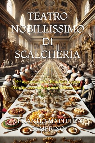 TEATRO NOBILLISSIMO DI SCALCHERIA: Per apparecchio di Banchetti à gran Prencipi, secondo il variar delle stagioni (Italian Edition)