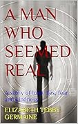 A Man Who Seemed Real: A Story of Love, Lies, Fear and Kindness