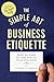 The Simple Art of Business Etiquette: How to Rise to the Top by Playing Nice