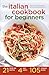 The Italian Cookbook for Beginners: Over 100 Classic Recipes with Everyday Ingredients