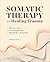Somatic Therapy for Healing Trauma: Effective Tools to Strengthen the Mind-Body Connection