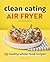 Clean Eating Air Fryer Cookbook: 70 Healthy Whole-Food Recipes