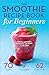 The Smoothie Recipe Book for Beginners: Essential Smoothies to Get Healthy, Lose Weight, and Feel Great