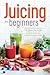 Juicing for Beginners: The ...
