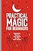 Practical Magic for Beginners: Exercises, Rituals, and Spells for the New Mystic