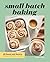 Small Batch Baking: 60 Sweet and Savory Recipes to Satisfy Your Craving